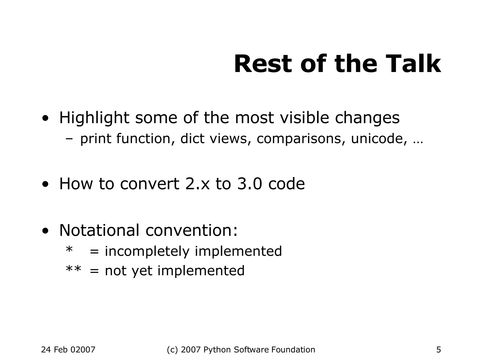 Rest of the Talk Highlight some of the most visible changes print function, dict views, comparisons, unicode, … How to convert 2.x to 3.0 code Notational convention: * = incompletely implemented ** = not yet implemented 