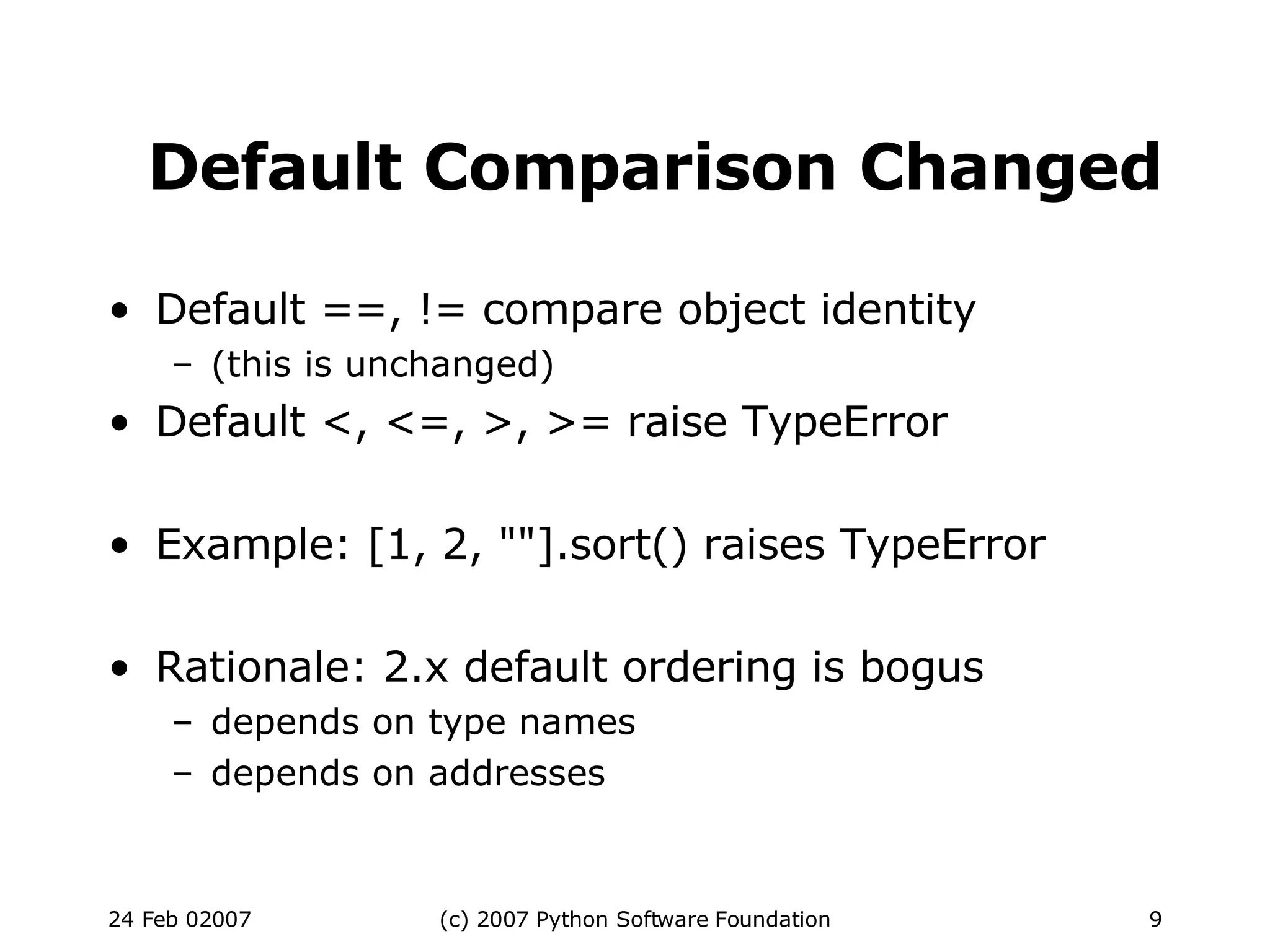 Default Comparison Changed Default ==, != compare object identity (this is unchanged)‏ Default <, <=, >, >= raise TypeError Example: [1, 2, &quot;&quot;].sort() raises TypeError Rationale: 2.x default ordering is bogus depends on type names depends on addresses 