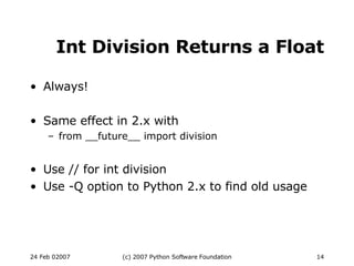 Int Division Returns a Float Always! Same effect in 2.x with from __future__ import division Use // for int division Use -Q option to Python 2.x to find old usage 
