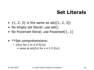 Set Literals {1, 2, 3} is the same as set([1, 2, 3])‏ No empty set literal; use set()‏ No frozenset literal; use frozenset({…})‏ **Set comprehensions: { f ( x ) for  x  in  S  if  P ( x )} same as set( f ( x ) for  x  in  S  if  P ( x ))‏ 