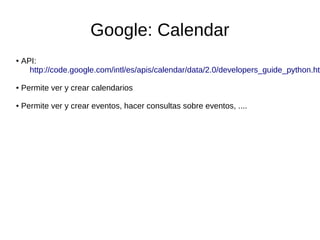 Google: Calendar
● API:
http://code.google.com/intl/es/apis/calendar/data/2.0/developers_guide_python.htm
● Permite ver y crear calendarios
● Permite ver y crear eventos, hacer consultas sobre eventos, ....
 