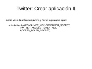Twitter: Crear aplicación II
● Ahora ves a la aplicación python y haz el login como sigue:
api = twitter.Api(CONSUMER_KEY, CONSUMER_SECRET,
TWITTER_ACCESS_TOKEN_KEY,
ACCESS_TOKEN_SECRET)
 