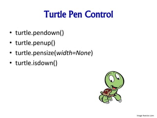 Turtle Pen Control
• turtle.pendown()
• turtle.penup()
• turtle.pensize(width=None)
• turtle.isdown()
Image 4vector.com
 