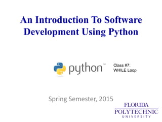 An Introduction To Software
Development Using Python
Spring Semester, 2015
Class #7:
WHILE Loop
 