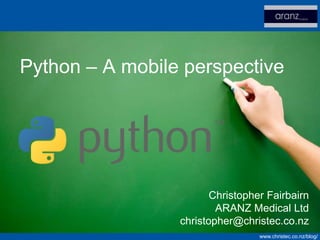 Python – A mobile perspective




                        Christopher Fairbairn
                         ARANZ Medical Ltd
                 christopher@christec.co.nz
                                  www.christec.co.nz/blog/
 