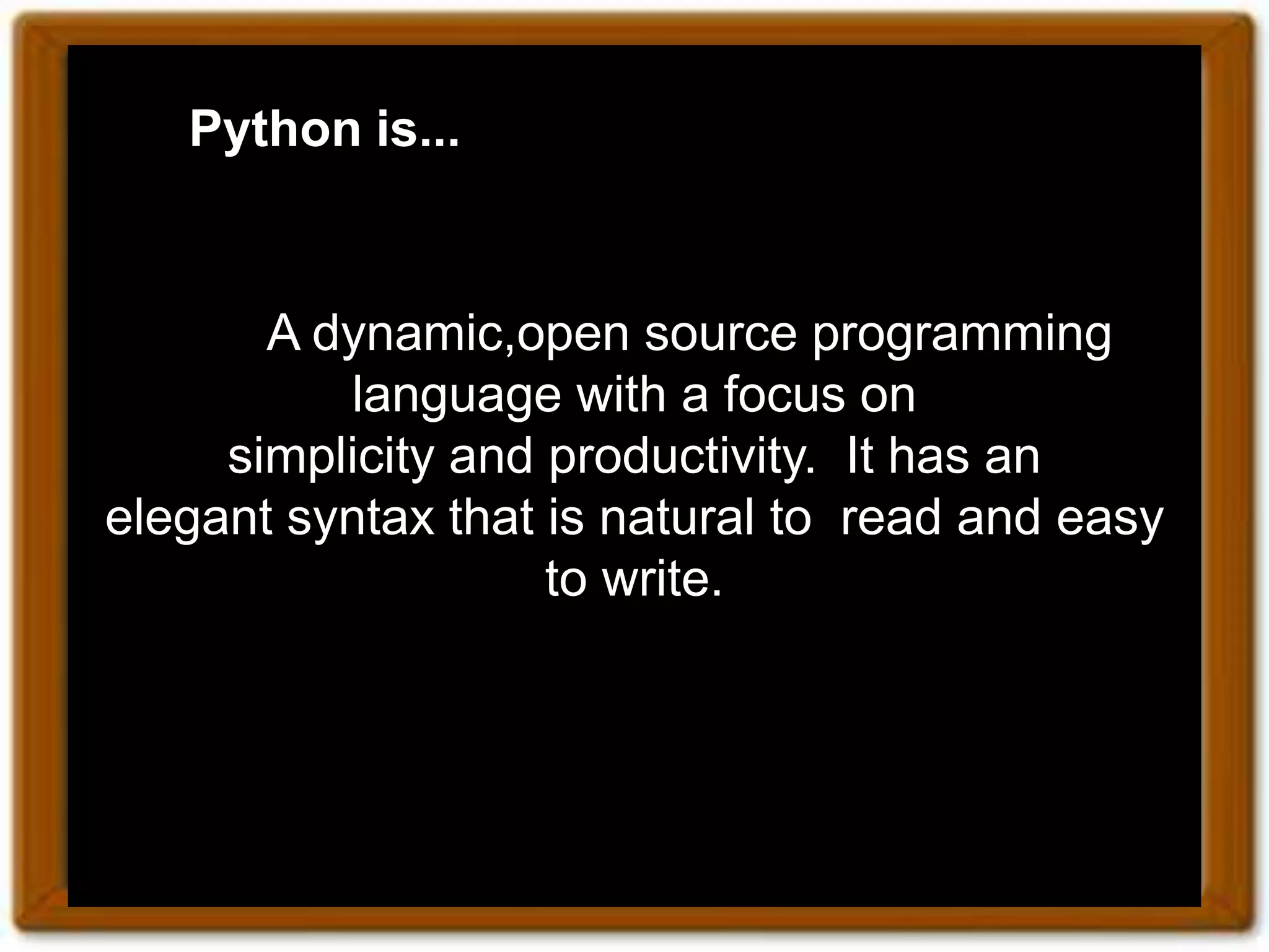 Python is... A dynamic,open source programming language with a focus on simplicity and productivity. It has an elegant syntax that is natural to read and easy to write. 