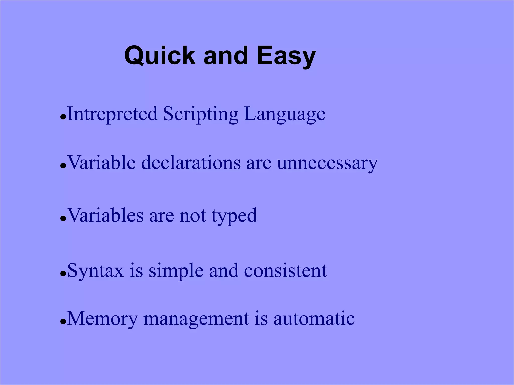 Quick and Easy Intrepreted Scripting Language Variable declarations are unnecessary Variables are not typed Syntax is simple and consistent Memory management is automatic 