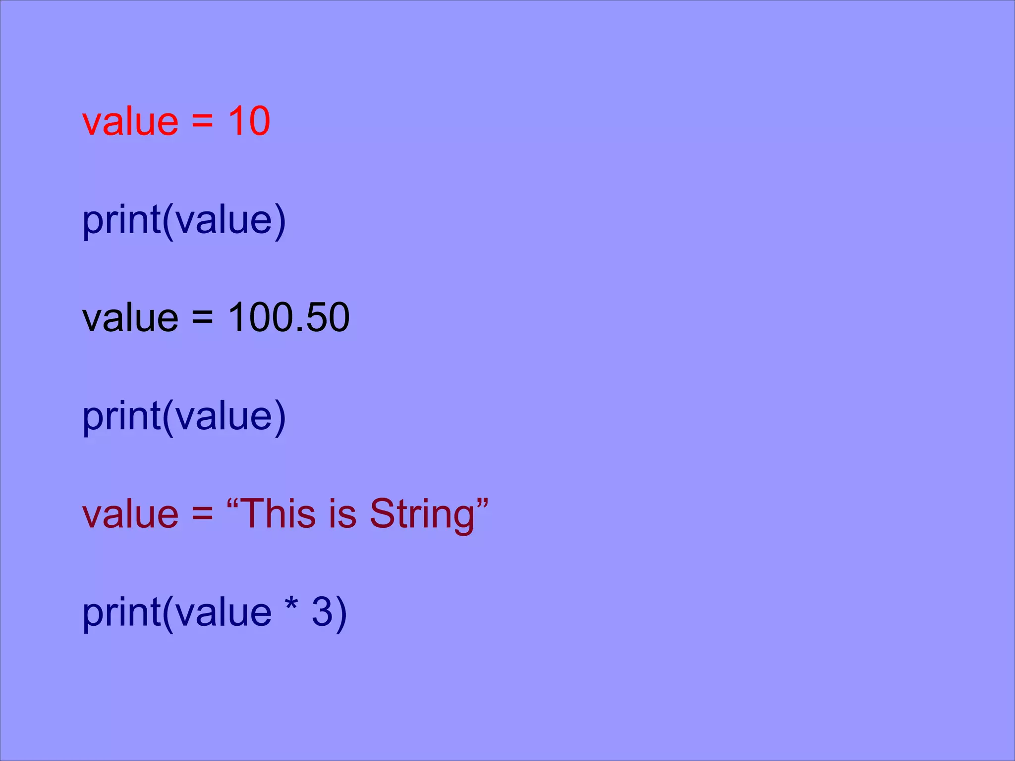 value = 10 print(value) value = 100.50 print(value) value = “This is String” print(value * 3) 
