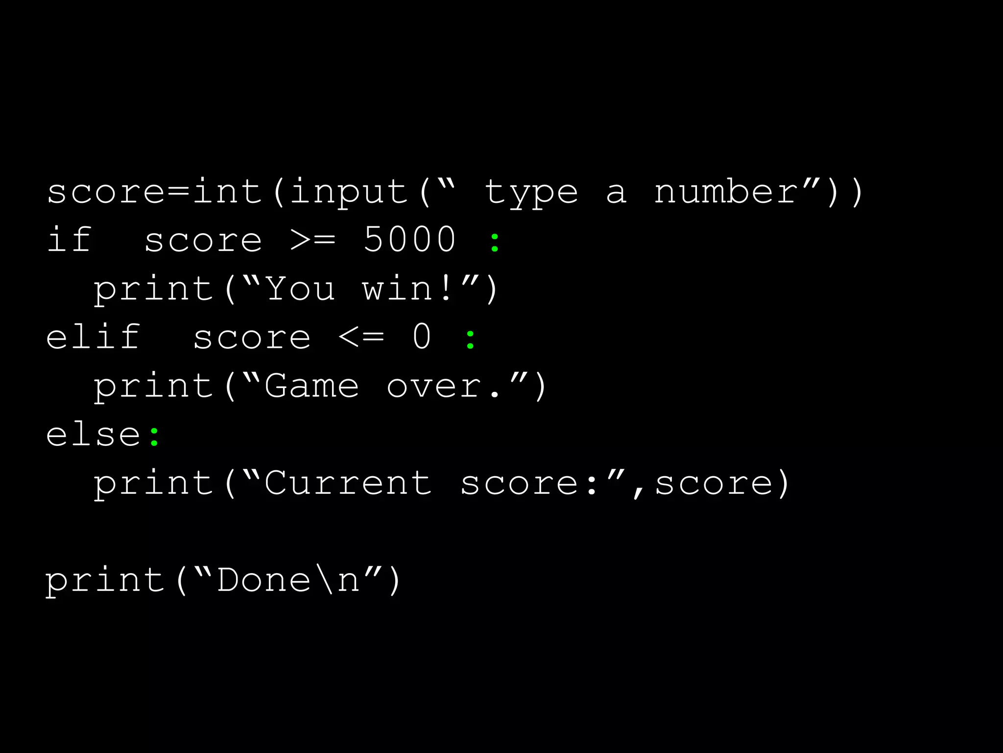 score=int(input(“ type a number”)) if score >= 5000 : print(“You win!”) elif score <= 0 : print(“Game over.”) else: print(“Current score:”,score) print(“Donen”) 