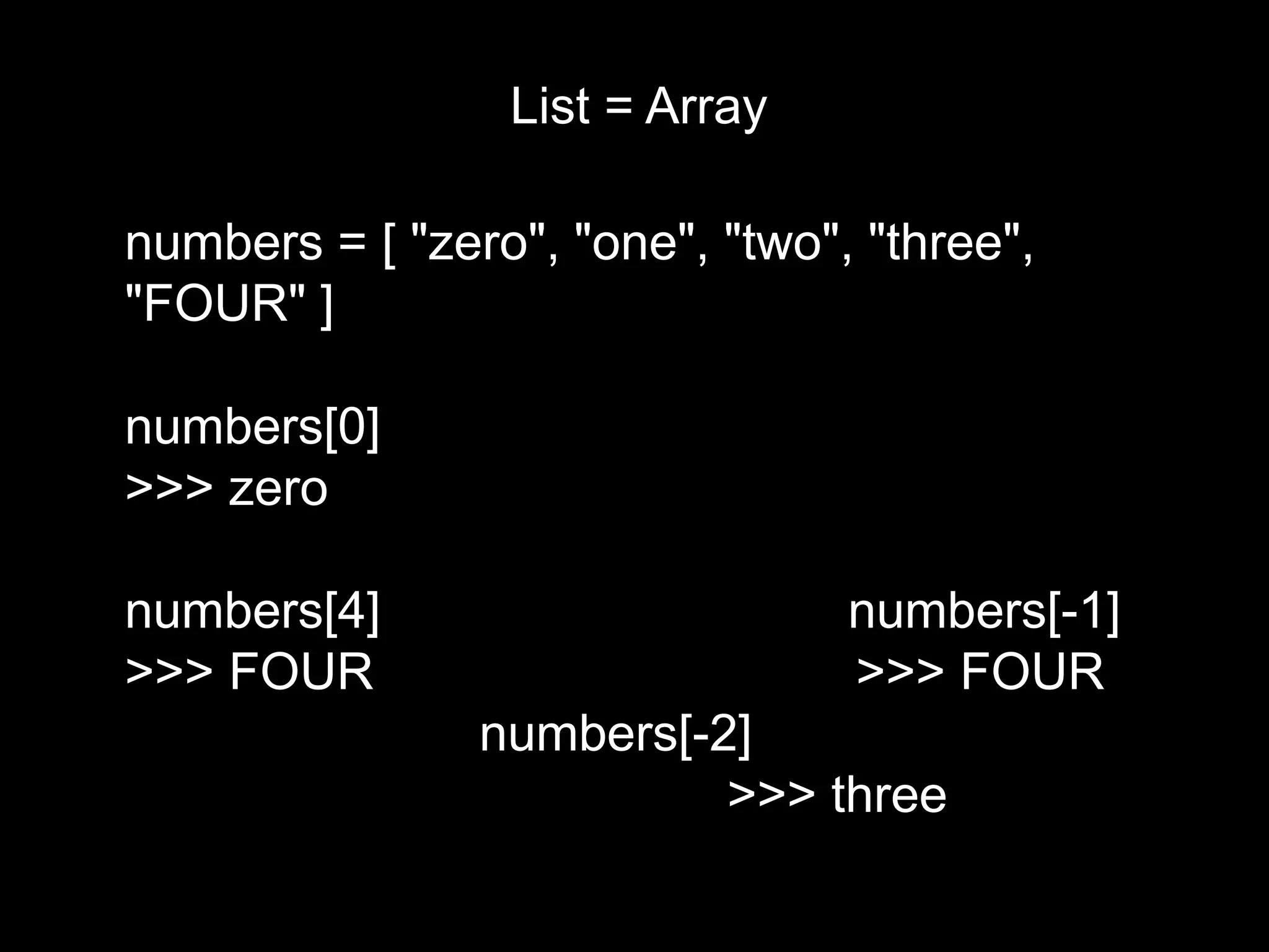 List = Array numbers = [ "zero", "one", "two", "three", "FOUR" ] numbers[0] >>> zero numbers[4] numbers[-1] >>> FOUR >>> FOUR numbers[-2] >>> three 