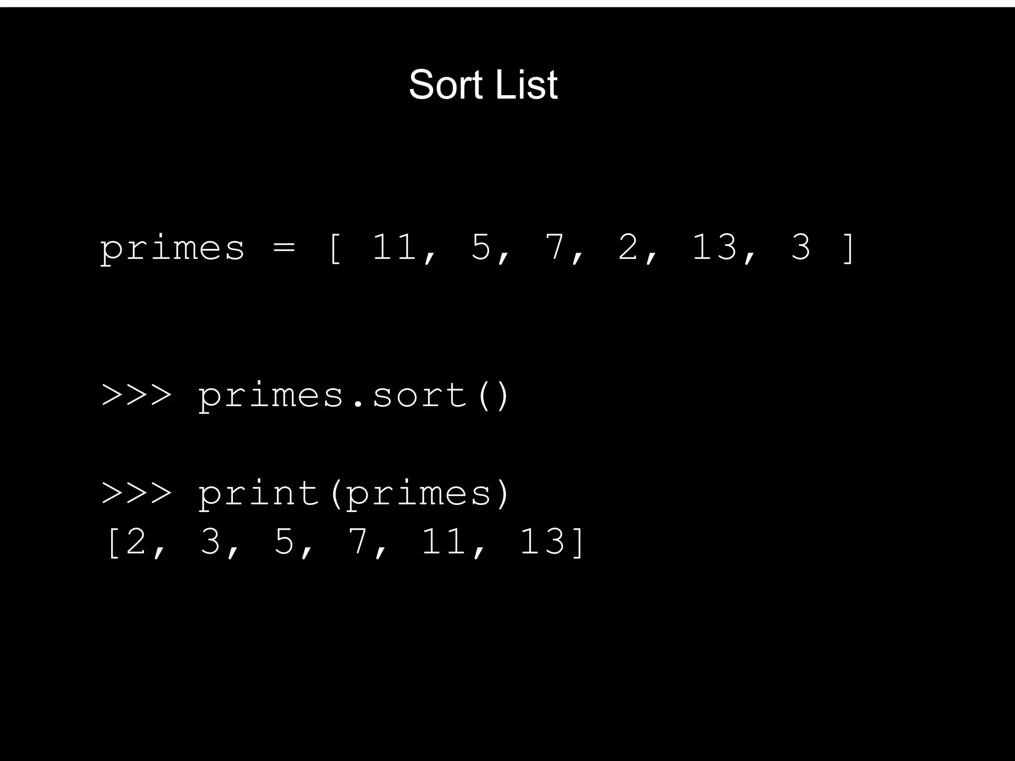 Sort List primes = [ 11, 5, 7, 2, 13, 3 ] >>> primes.sort() >>> print(primes) [2, 3, 5, 7, 11, 13] 