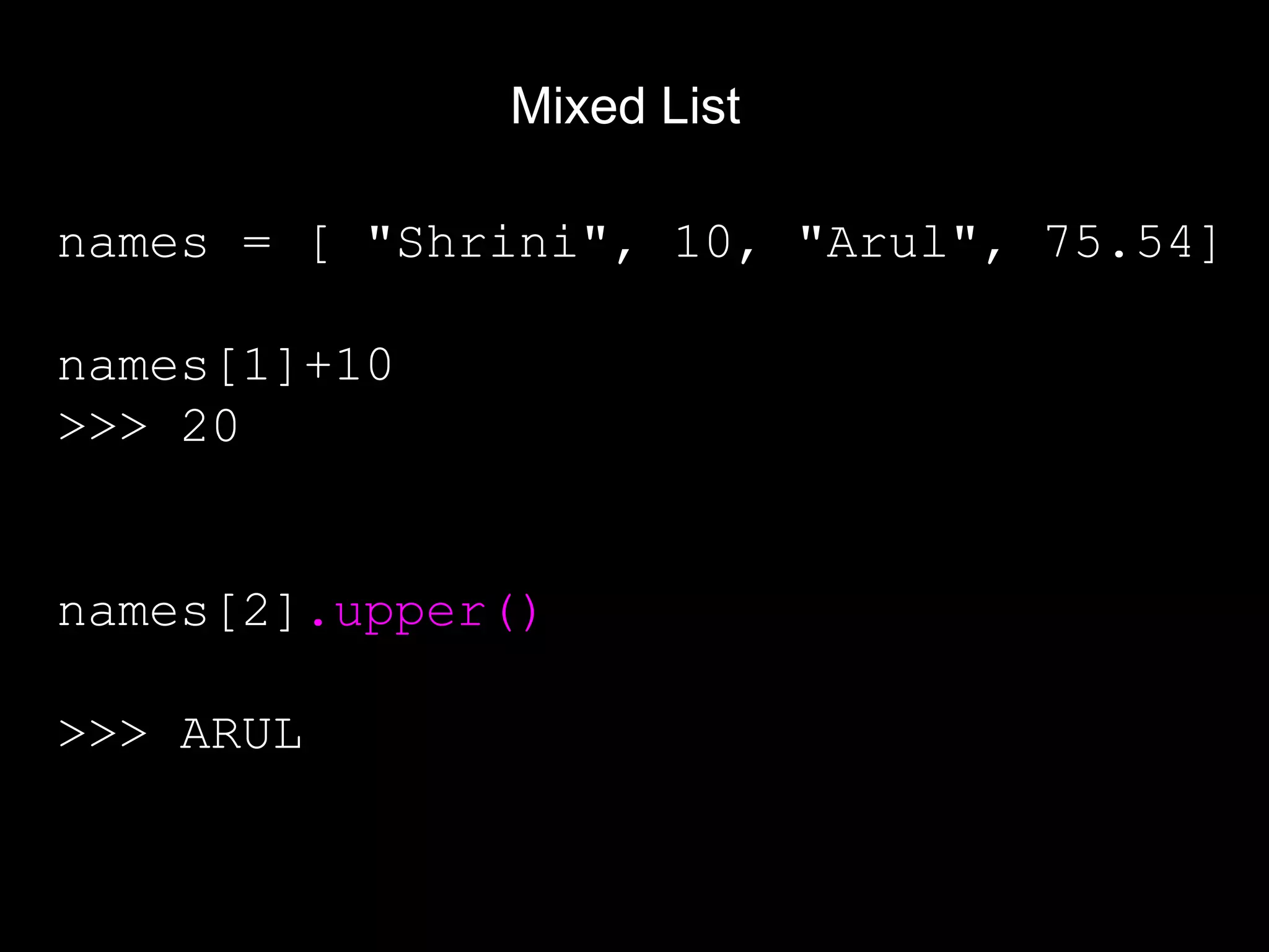 Mixed List names = [ "Shrini", 10, "Arul", 75.54] names[1]+10 >>> 20 names[2].upper() >>> ARUL 