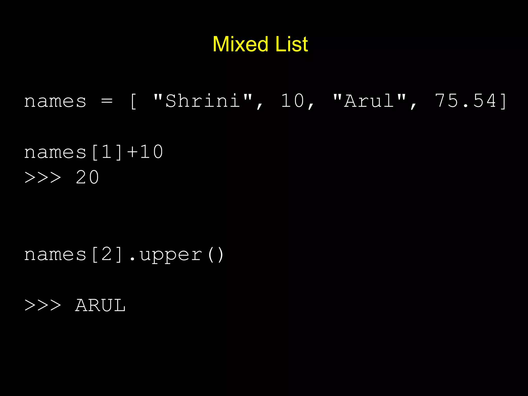 Mixed List names = [ "Shrini", 10, "Arul", 75.54] names[1]+10 >>> 20 names[2].upper() >>> ARUL 