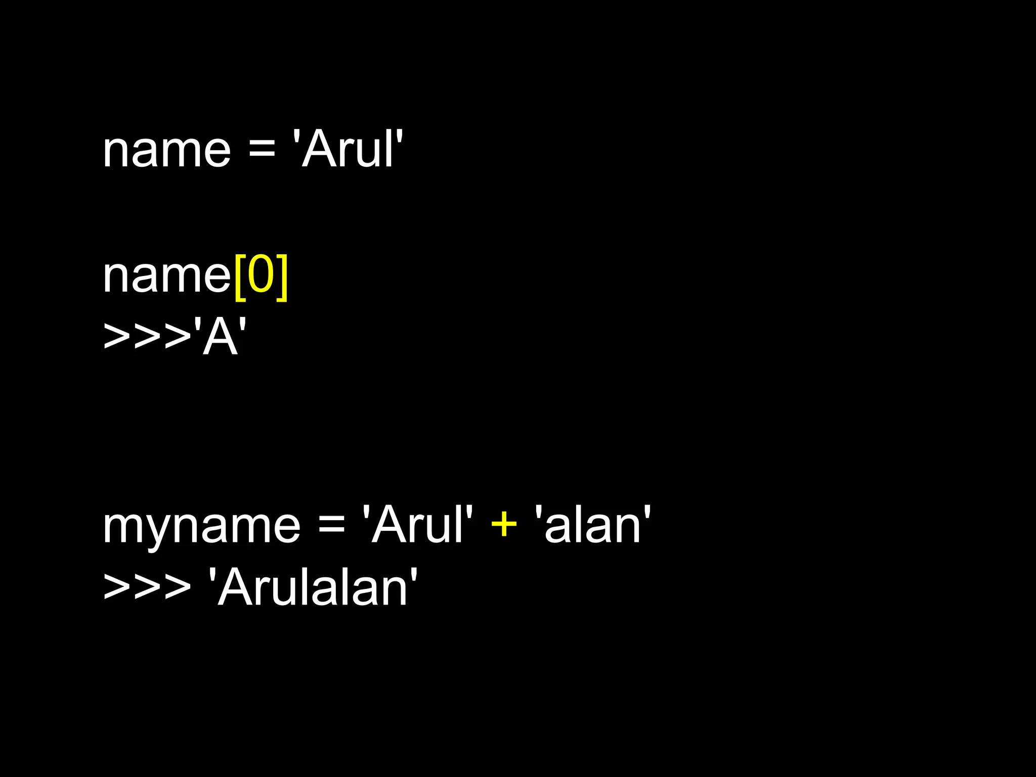 name = 'Arul' name[0] >>>'A' myname = 'Arul' + 'alan' >>> 'Arulalan' 