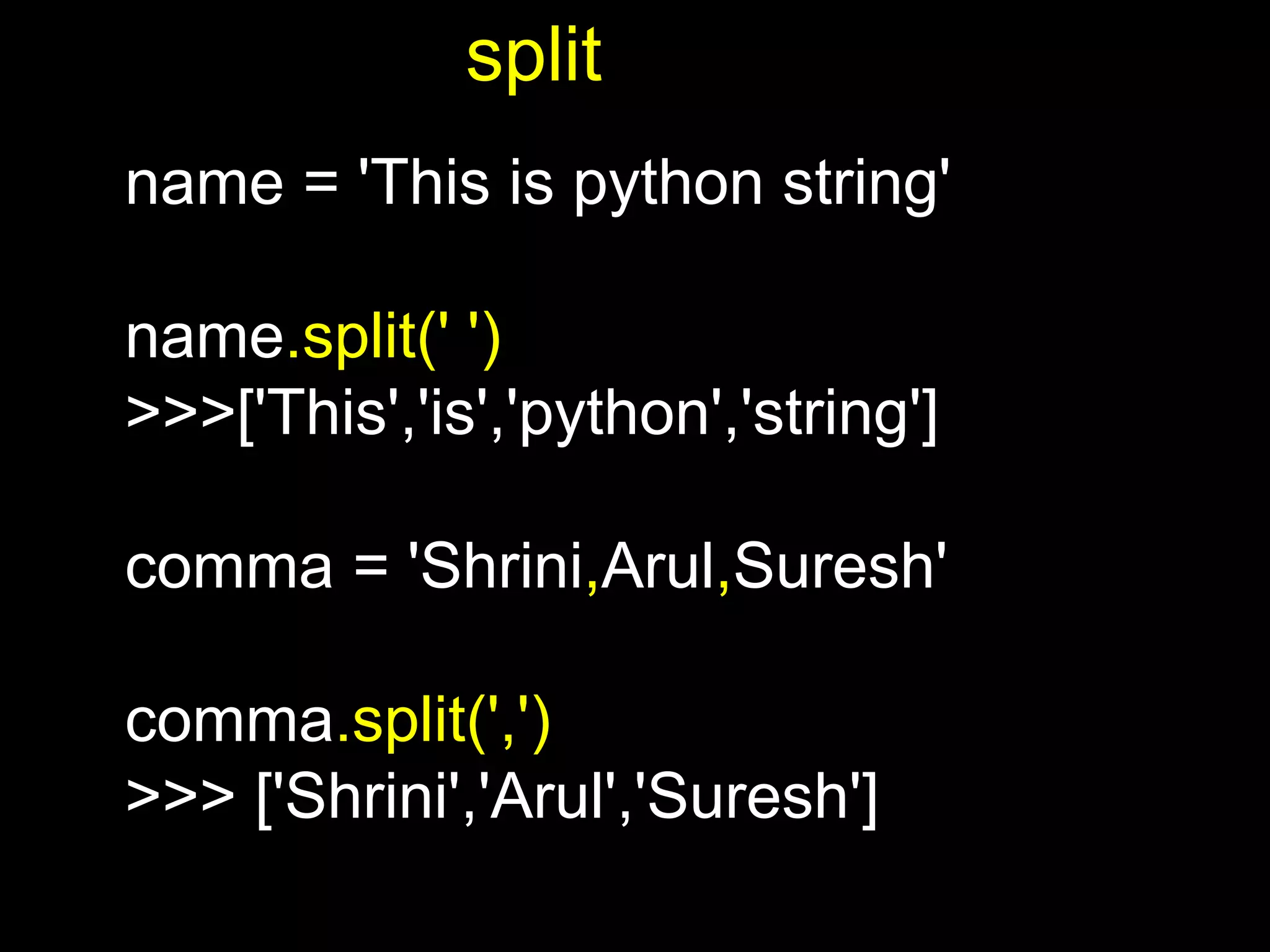 name = 'This is python string' name.split(' ') >>>['This','is','python','string'] comma = 'Shrini,Arul,Suresh' comma.split(',') >>> ['Shrini','Arul','Suresh'] split 