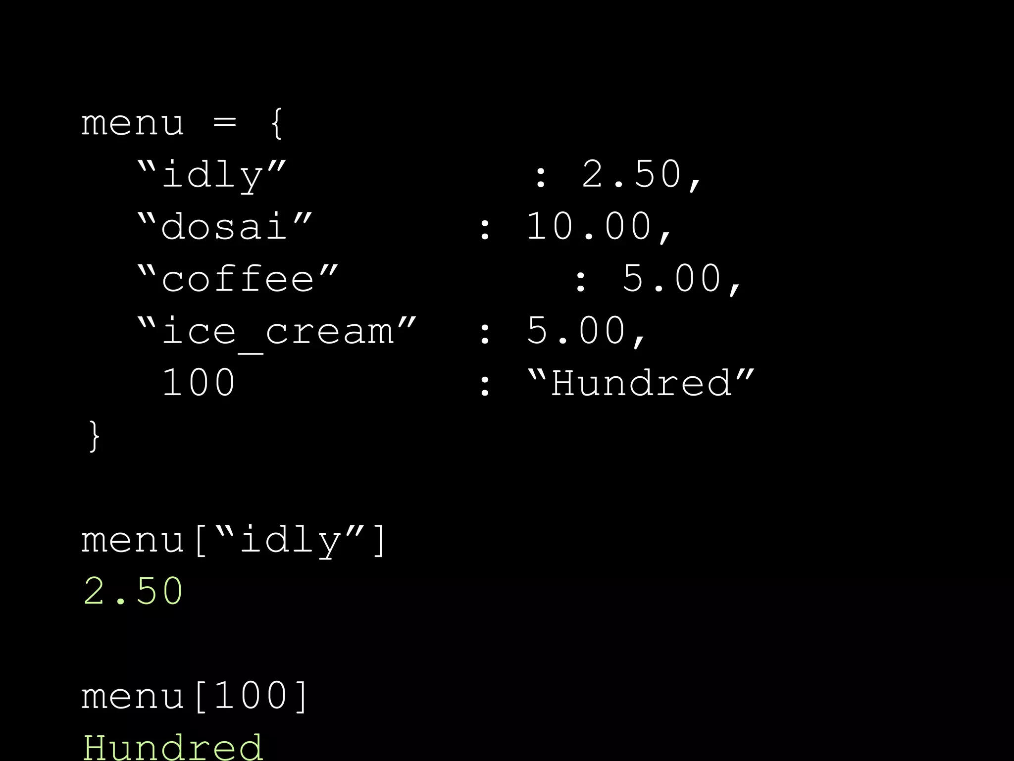 menu = { “idly” : 2.50, “dosai” : 10.00, “coffee” : 5.00, “ice_cream” : 5.00, 100 : “Hundred” } menu[“idly”] 2.50 menu[100] Hundred 
