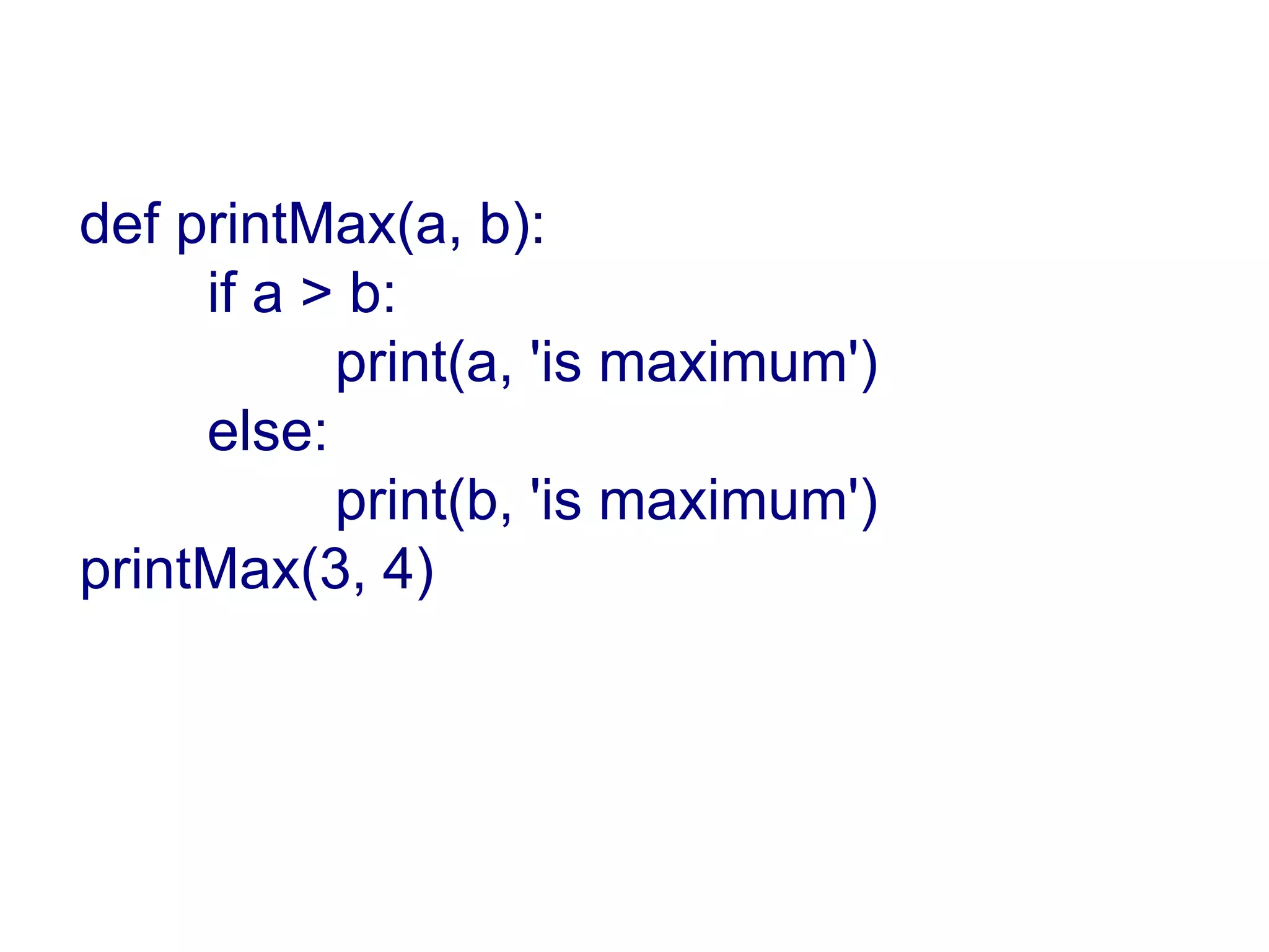 def printMax(a, b): if a > b: print(a, 'is maximum') else: print(b, 'is maximum') printMax(3, 4) 