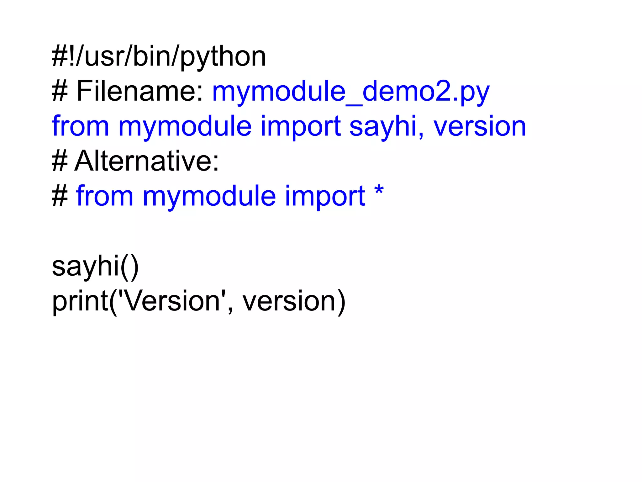 #!/usr/bin/python # Filename: mymodule_demo2.py from mymodule import sayhi, version # Alternative: # from mymodule import * sayhi() print('Version', version) 