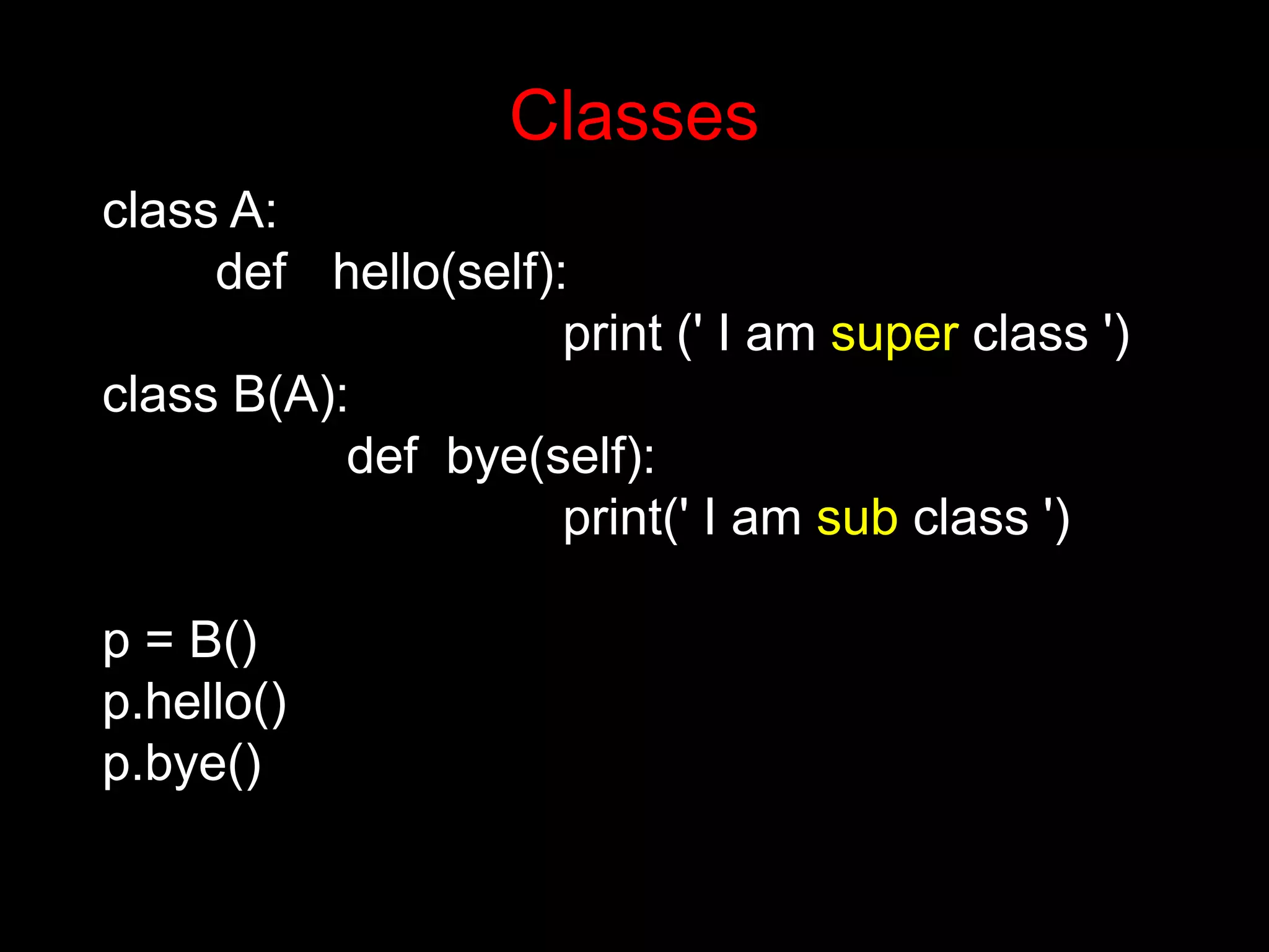 class A: def hello(self): print (' I am super class ') class B(A): def bye(self): print(' I am sub class ') p = B() p.hello() p.bye() Classes 