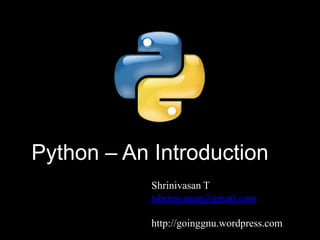 Python – An Introduction
Shrinivasan T
tshrinivasan@gmail.com
http://goinggnu.wordpress.com
 