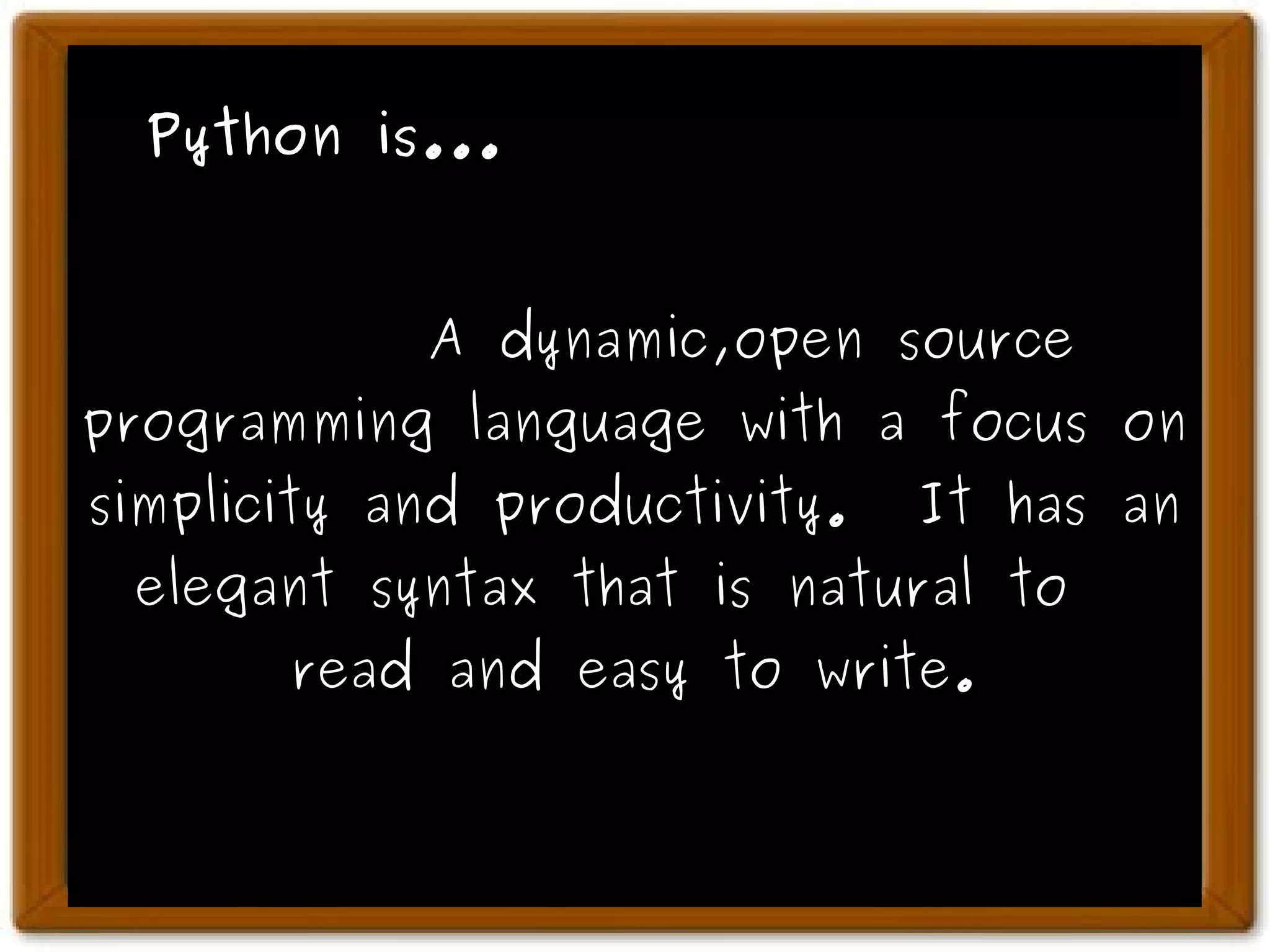 Python is... A dynamic,open source programming language with a focus on simplicity and productivity. It has an elegant syntax that is natural to read and easy to write. 