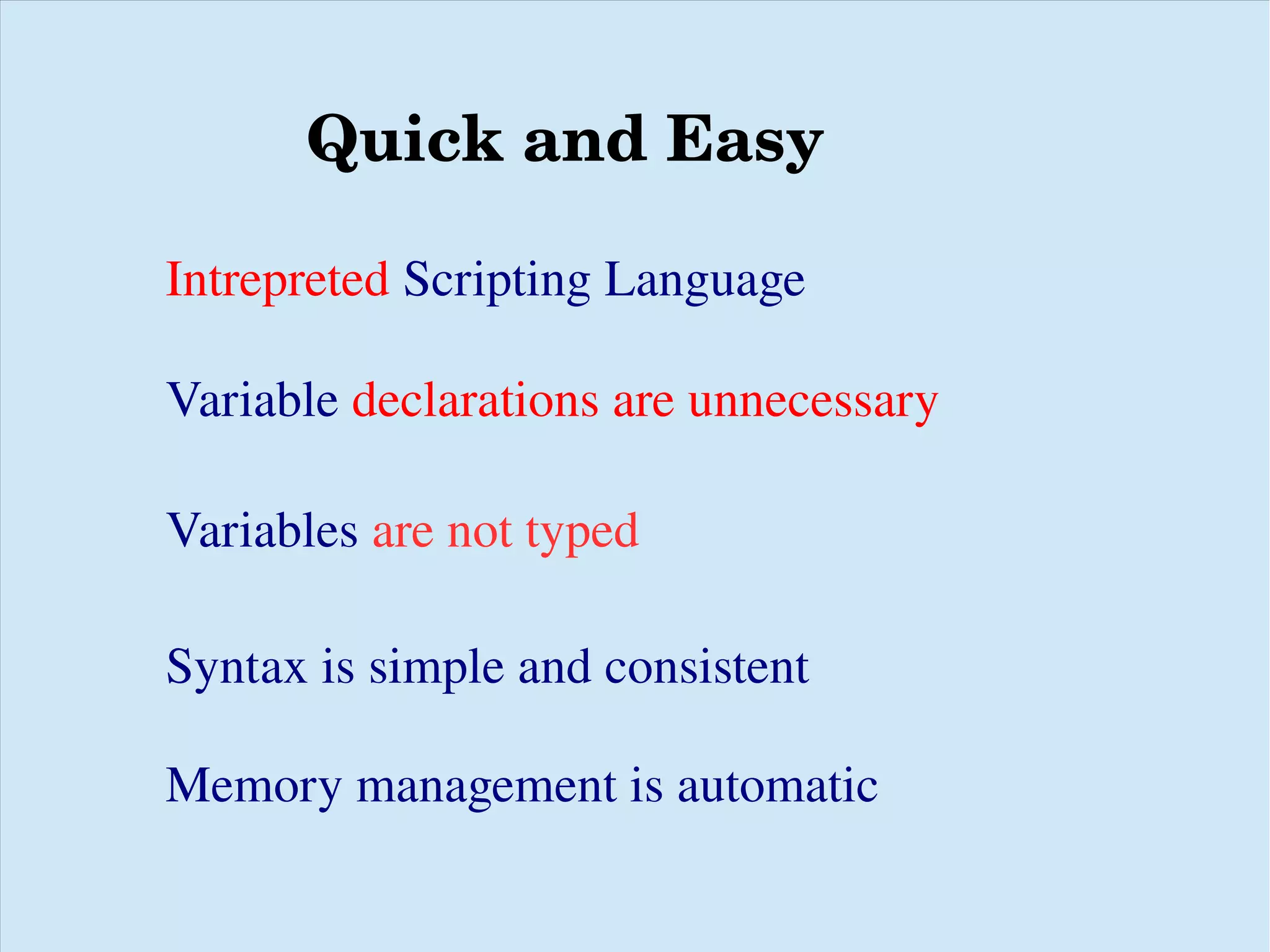 Quick and Easy Intrepreted Scripting Language Variable declarations are unnecessary Variables are not typed Syntax is simple and consistent Memory management is automatic 