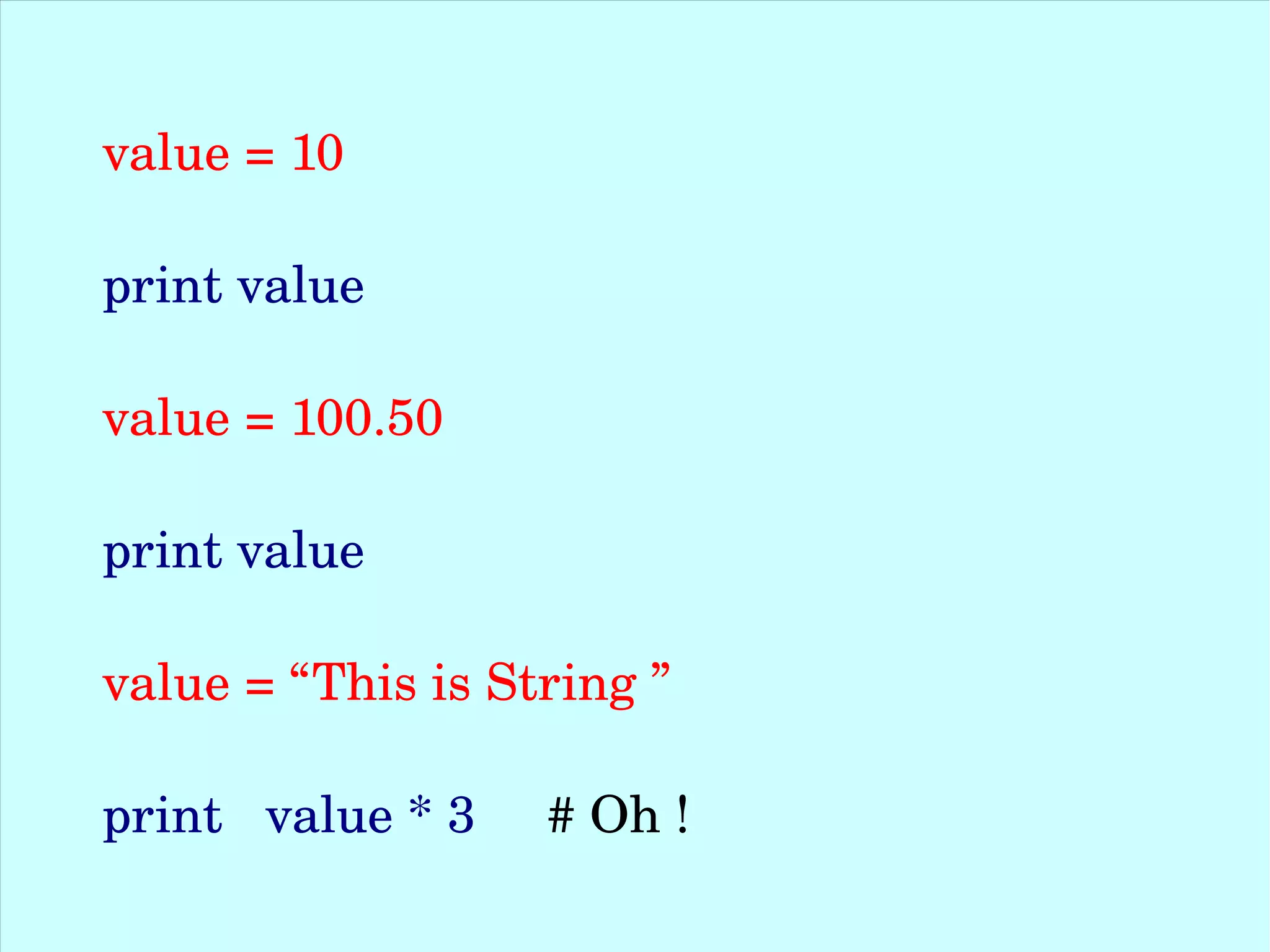 value = 10 print value value = 100.50 print value value = “This is String ” print   value * 3     # Oh ! 