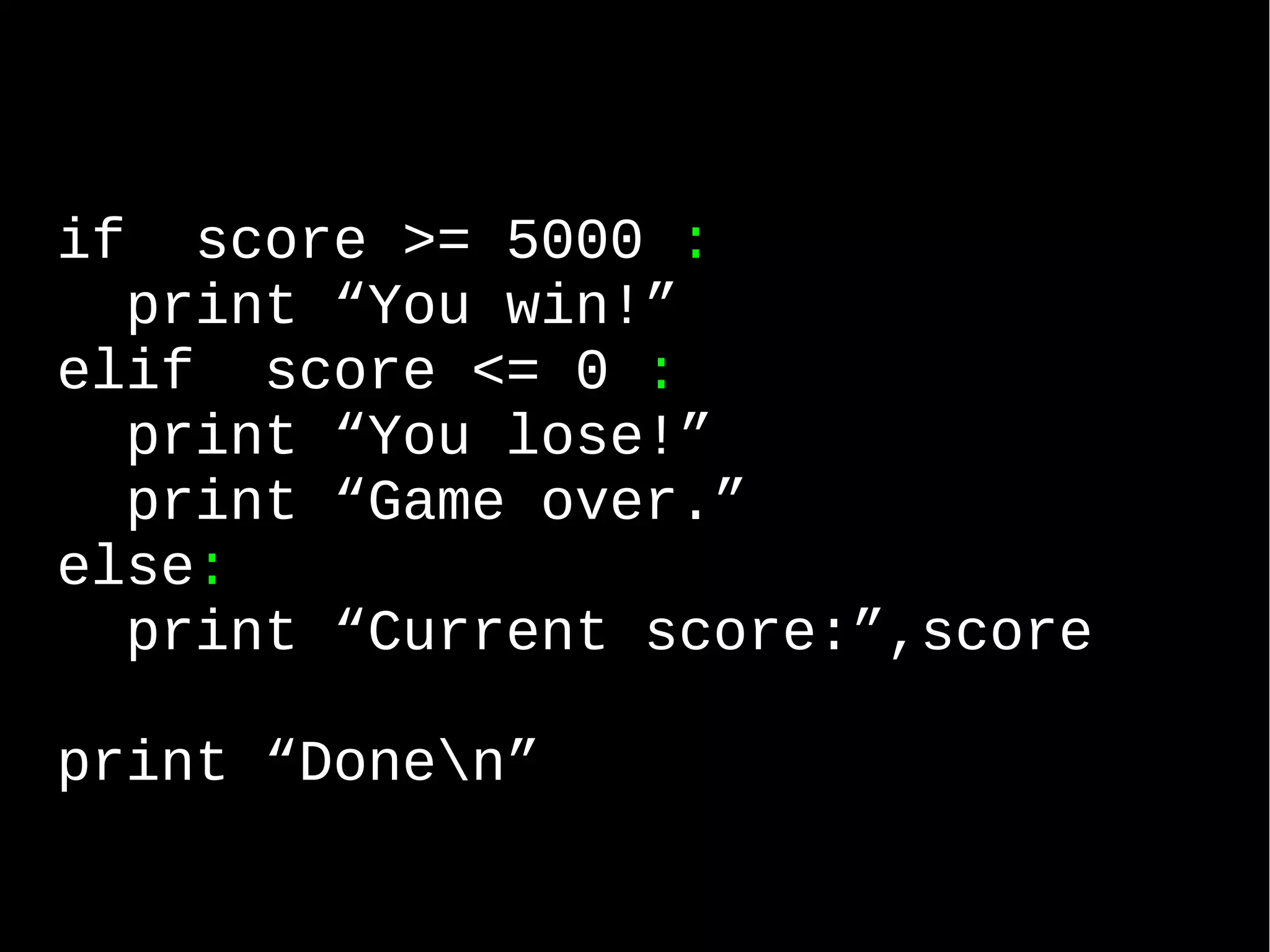 if score >= 5000 : print “You win!” elif score <= 0 : print “You lose!” print “Game over.” else: print “Current score:”,score print “Donen” 