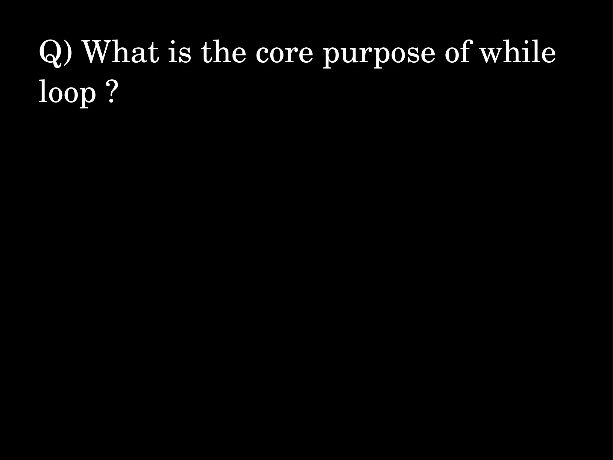 Q) What is the core purpose of while  loop ? 