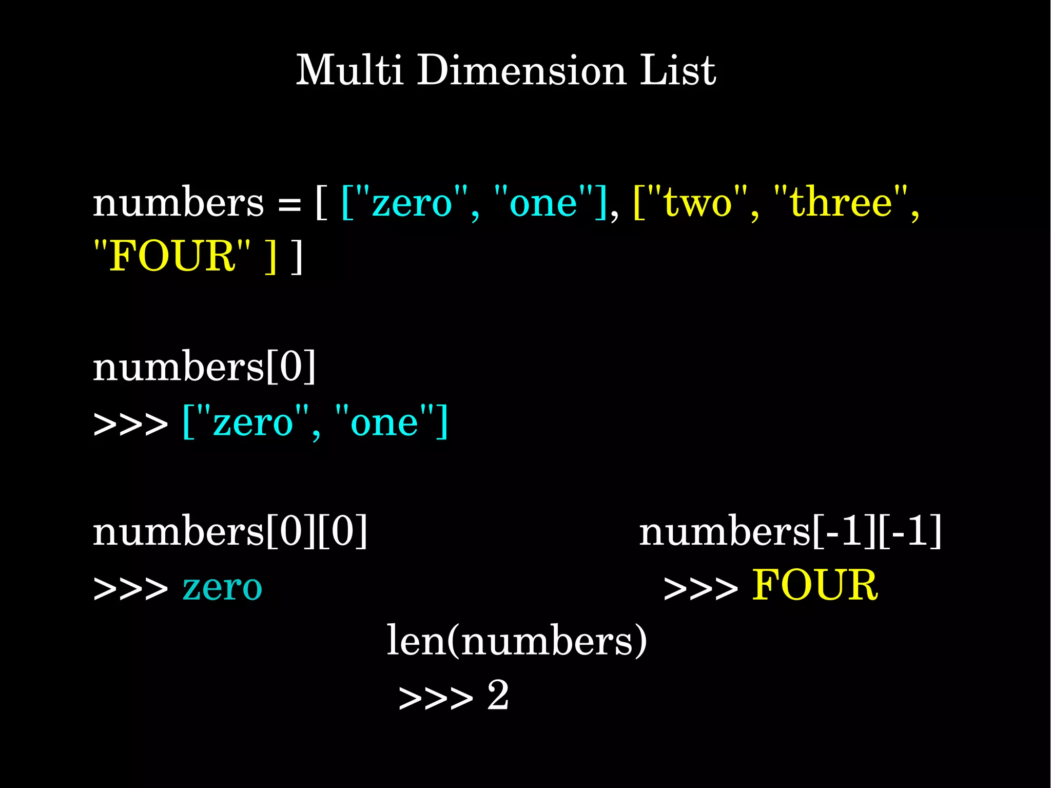   Multi Dimension List numbers = [ ["zero", "one"], ["two", "three",  "FOUR" ] ] numbers[0] >>> ["zero", "one"]  numbers[0][0]                       numbers[­1][­1] >>> zero                                  >>> FOUR                          len(numbers)           >>> 2 