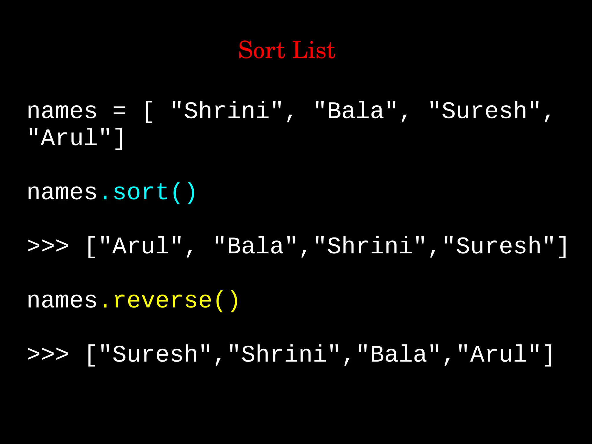                 Sort List names = [ "Shrini", "Bala", "Suresh", "Arul"] names.sort() >>> ["Arul", "Bala","Shrini","Suresh"] names.reverse() >>> ["Suresh","Shrini","Bala","Arul"] 