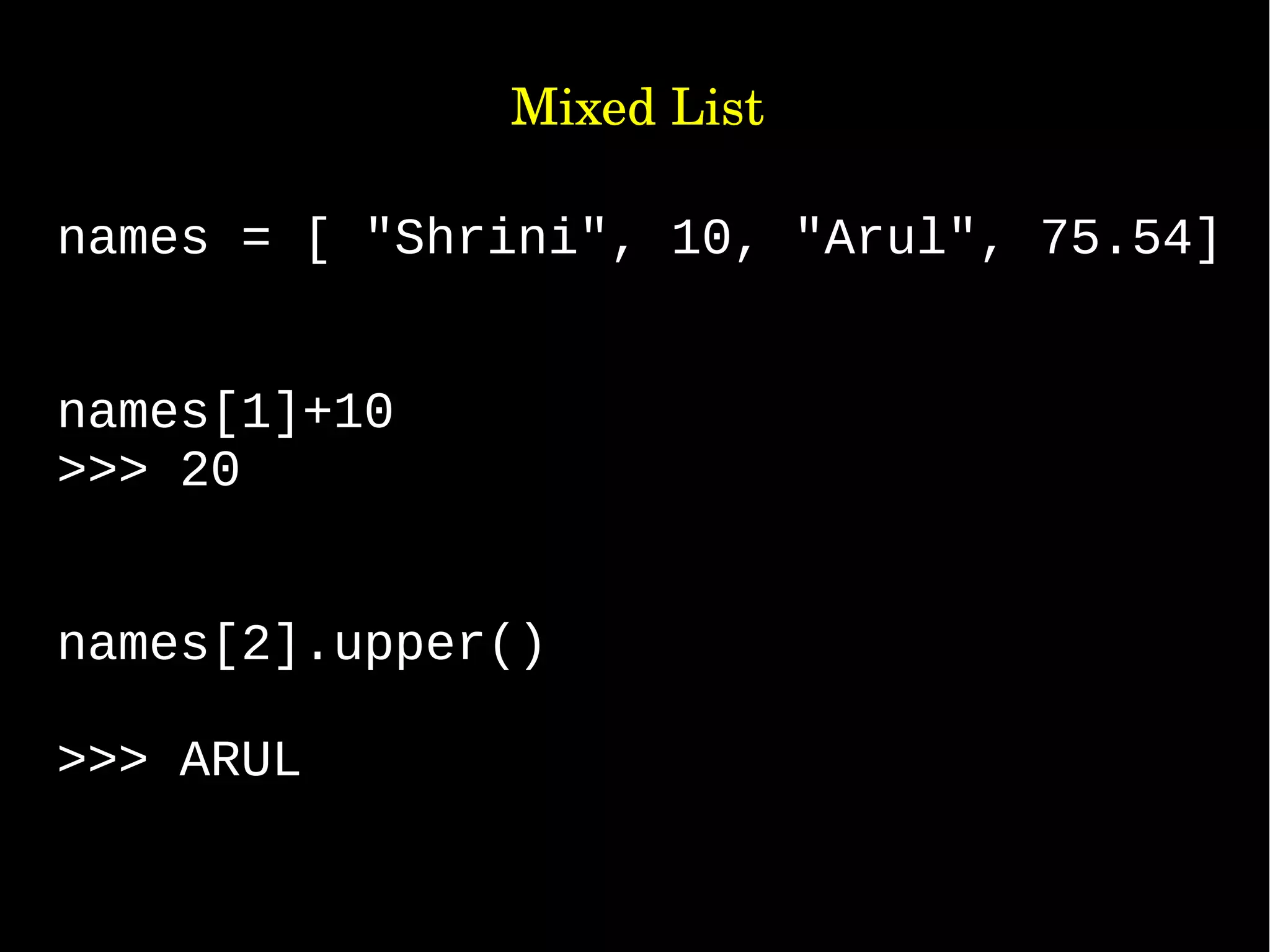                Mixed List names = [ "Shrini", 10, "Arul", 75.54] names[1]+10 >>> 20 names[2].upper() >>> ARUL 