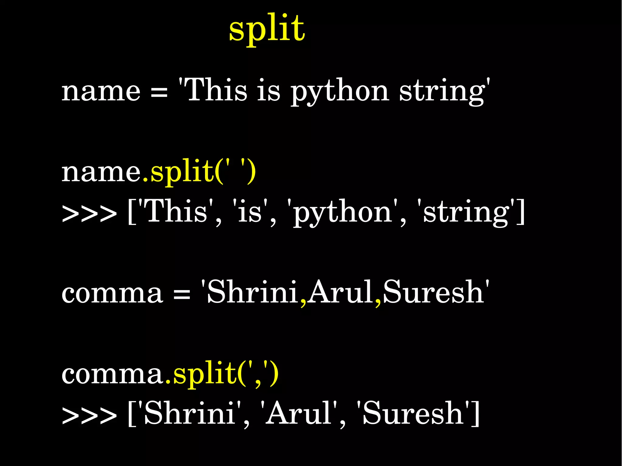 name = 'This is python string' name.split(' ') >>> ['This', 'is', 'python', 'string'] comma = 'Shrini,Arul,Suresh' comma.split(',') >>> ['Shrini', 'Arul', 'Suresh'] split 