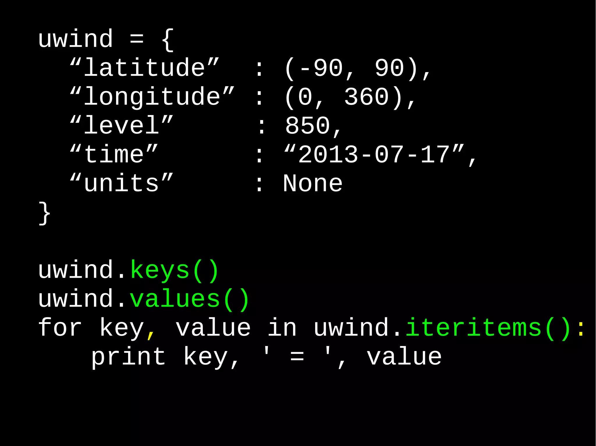 uwind = { “latitude” : (-90, 90), “longitude” : (0, 360), “level” : 850, “time” : “2013-07-17”, “units” : None } uwind.keys() uwind.values() for key, value in uwind.iteritems(): print key, ' = ', value 