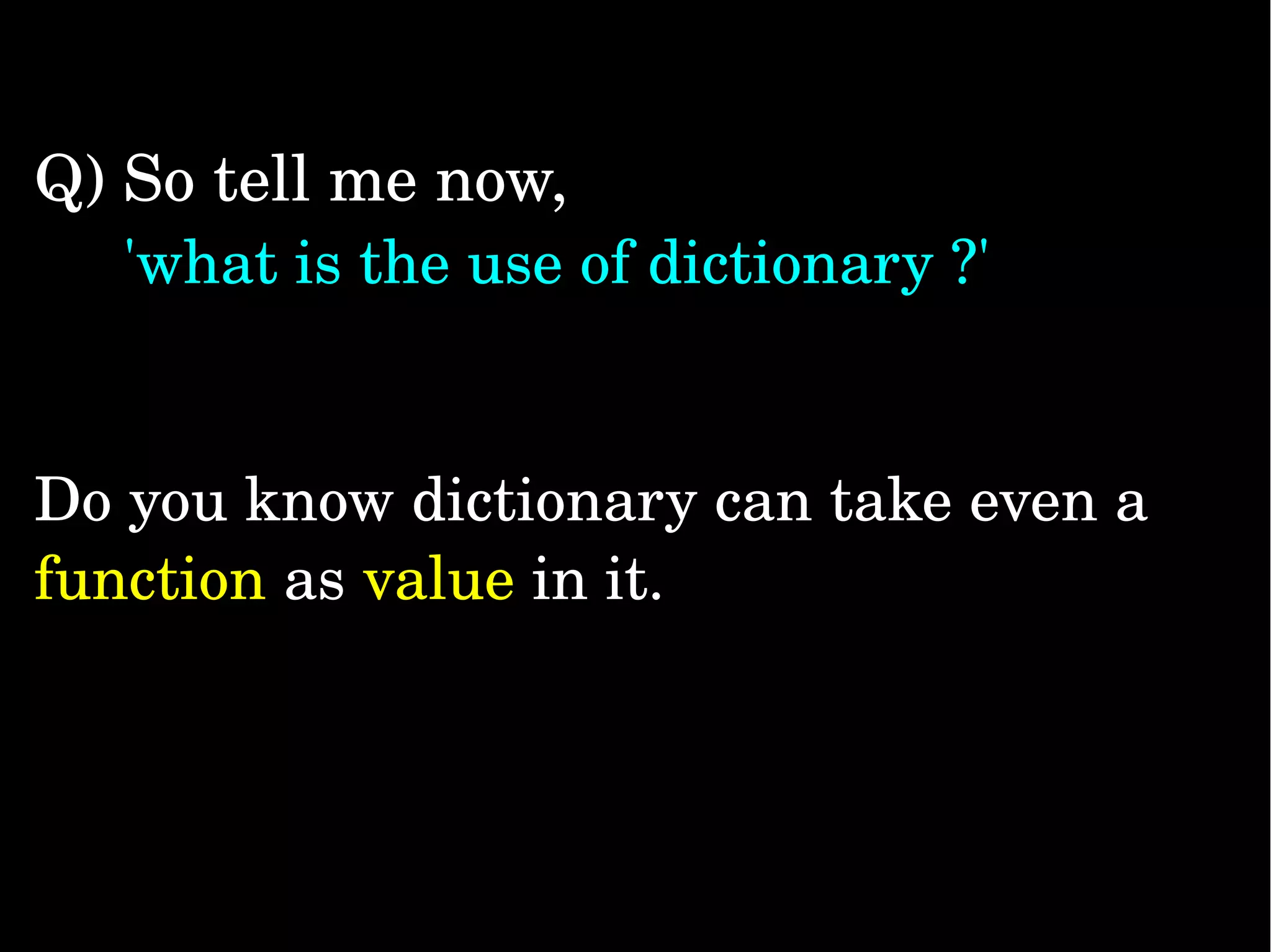 Q) So tell me now,       'what is the use of dictionary ?' Do you know dictionary can take even a  function as value in it. 