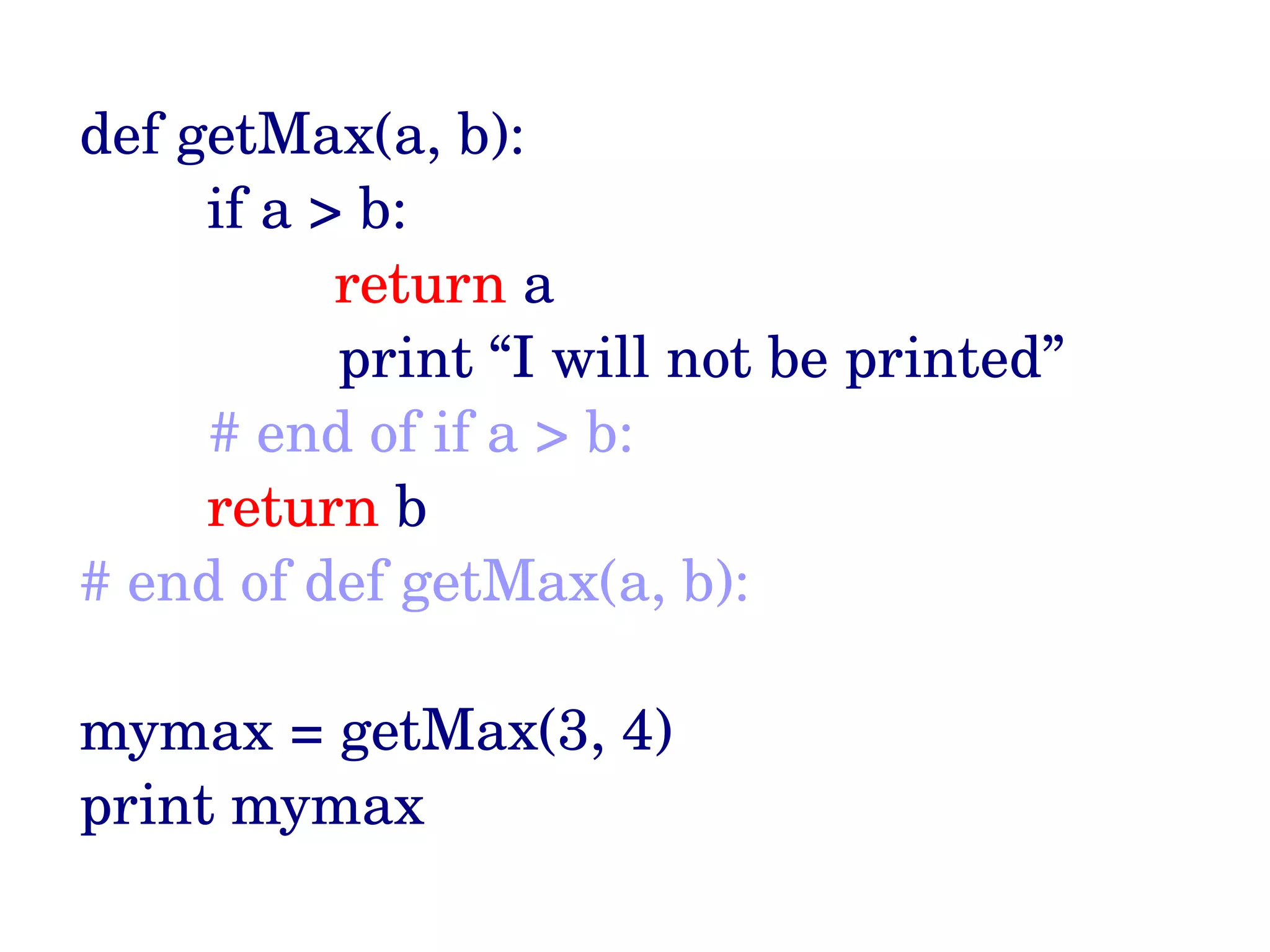 def getMax(a, b):         if a > b:                 return a   print “I will not be printed”      # end of if a > b:             return b # end of def getMax(a, b): mymax = getMax(3, 4)  print mymax 
