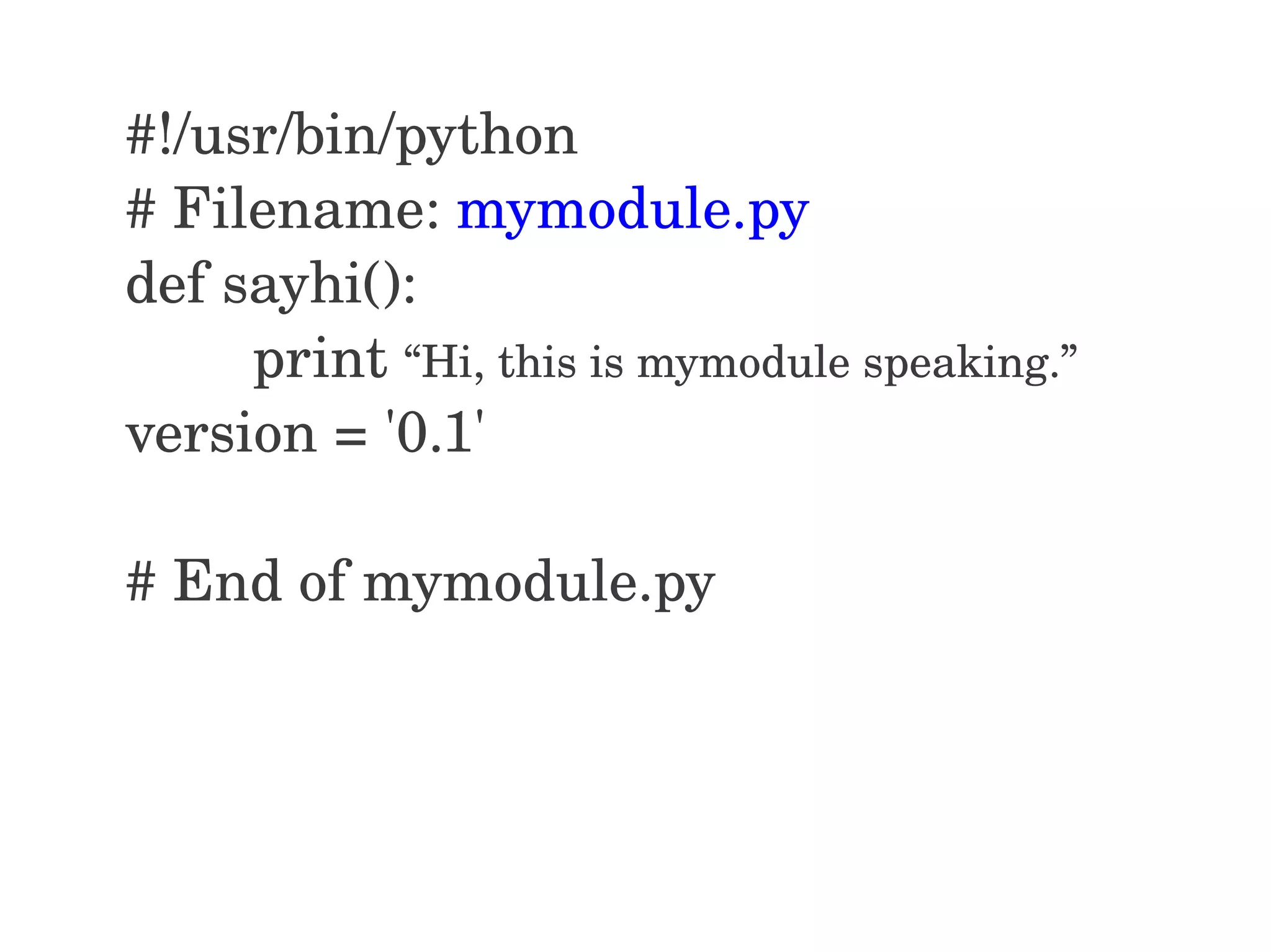 #!/usr/bin/python # Filename: mymodule.py def sayhi():         print “Hi, this is mymodule speaking.” version = '0.1' # End of mymodule.py 