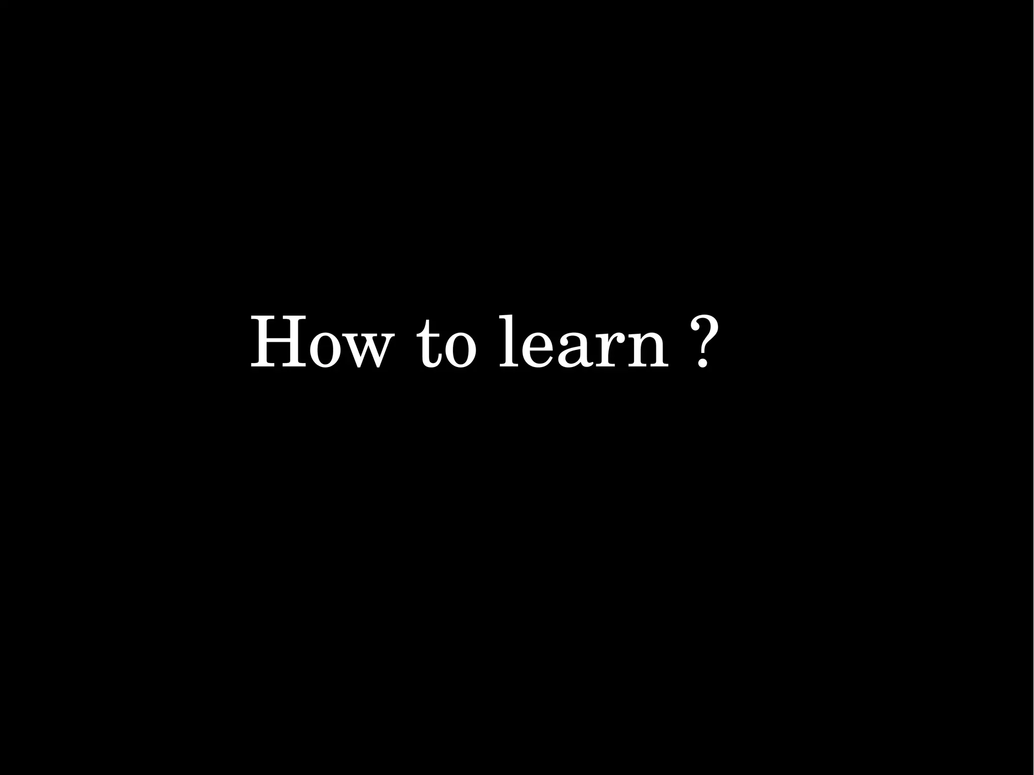 How to learn ?                                                       