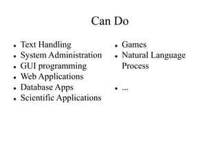 Can Do
l Text Handling
l System Administration
l GUI programming
l Web Applications
l Database Apps
l Scientific Applications
l Games
l Natural Language
Process
l ...
 