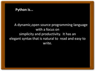 Python is...
A dynamic,open source programming language
with a focus on
simplicity and productivity. It has an
elegant syntax that is natural to read and easy to
write.
 