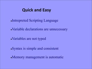 Quick and Easy
lIntrepreted Scripting Language
lVariable declarations are unnecessary
lVariables are not typed
lSyntax is simple and consistent
lMemory management is automatic
 