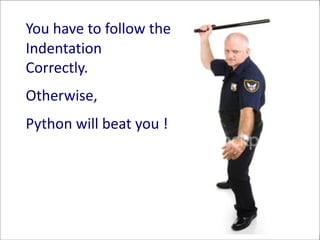 You have to follow the
Indentation
Correctly.
Otherwise,
Python will beat you !
 