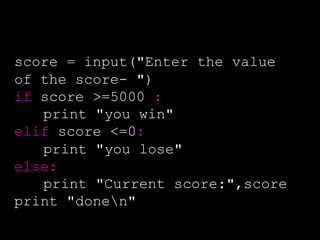 score = input("Enter the value
of the score- ")
if score >=5000 :
print "you win"
elif score <=0:
print "you lose"
else:
print "Current score:",score
print "donen"
 