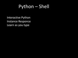 Python – Shell
l Interactive Python
l Instance Responce
l Learn as you type
 