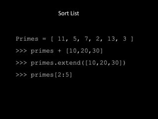 Sort List
Primes = [ 11, 5, 7, 2, 13, 3 ]
>>> primes + [10,20,30]
>>> primes.extend([10,20,30])
>>> primes[2:5]
 