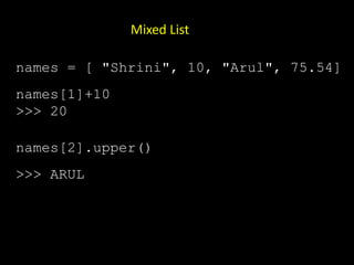 Mixed List
names = [ "Shrini", 10, "Arul", 75.54]
names[1]+10
>>> 20
names[2].upper()
>>> ARUL
 