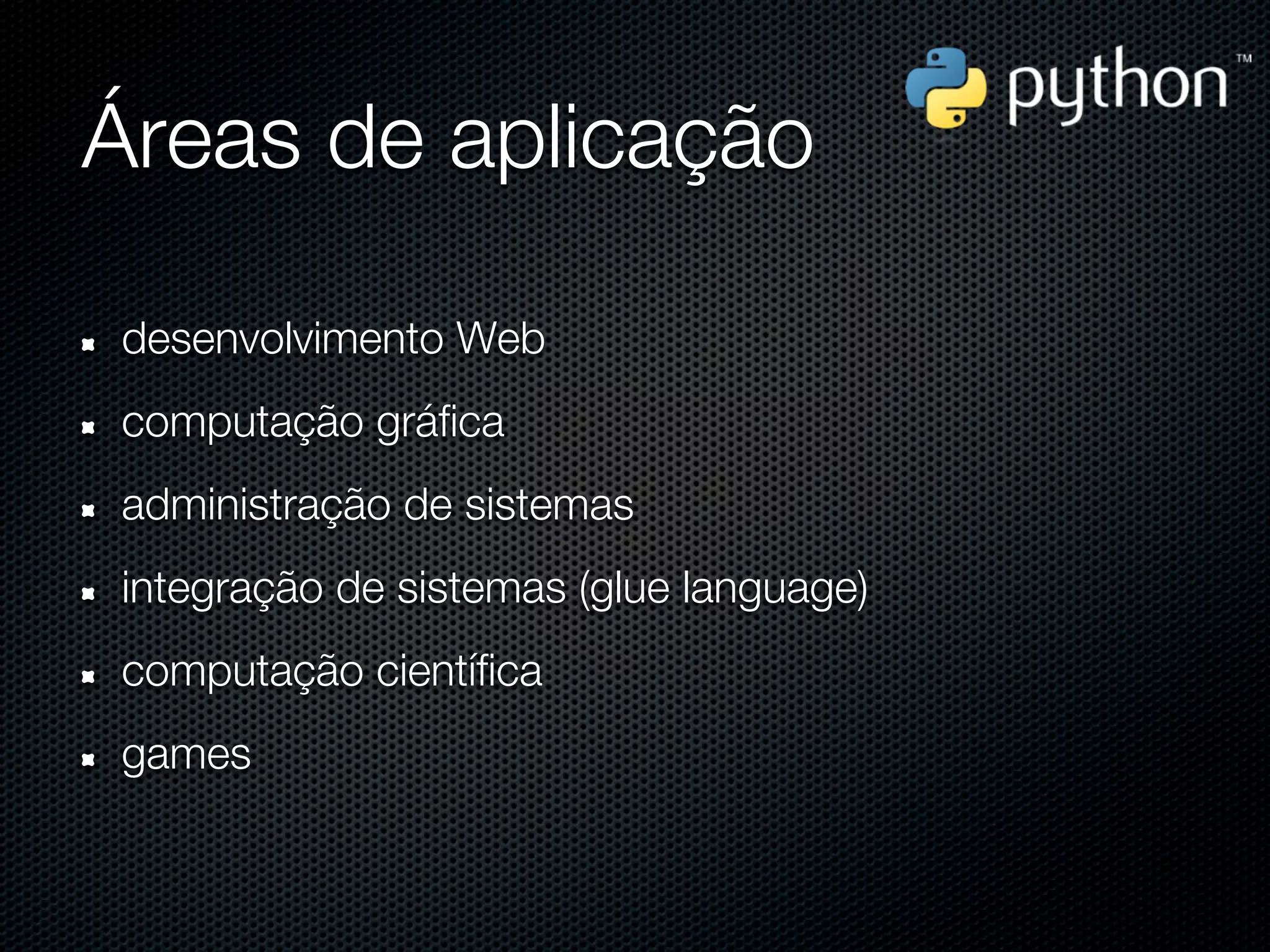 Áreas de aplicação

desenvolvimento Web
computação gráfica
administração de sistemas
integração de sistemas (glue language)
computação científica
games
 