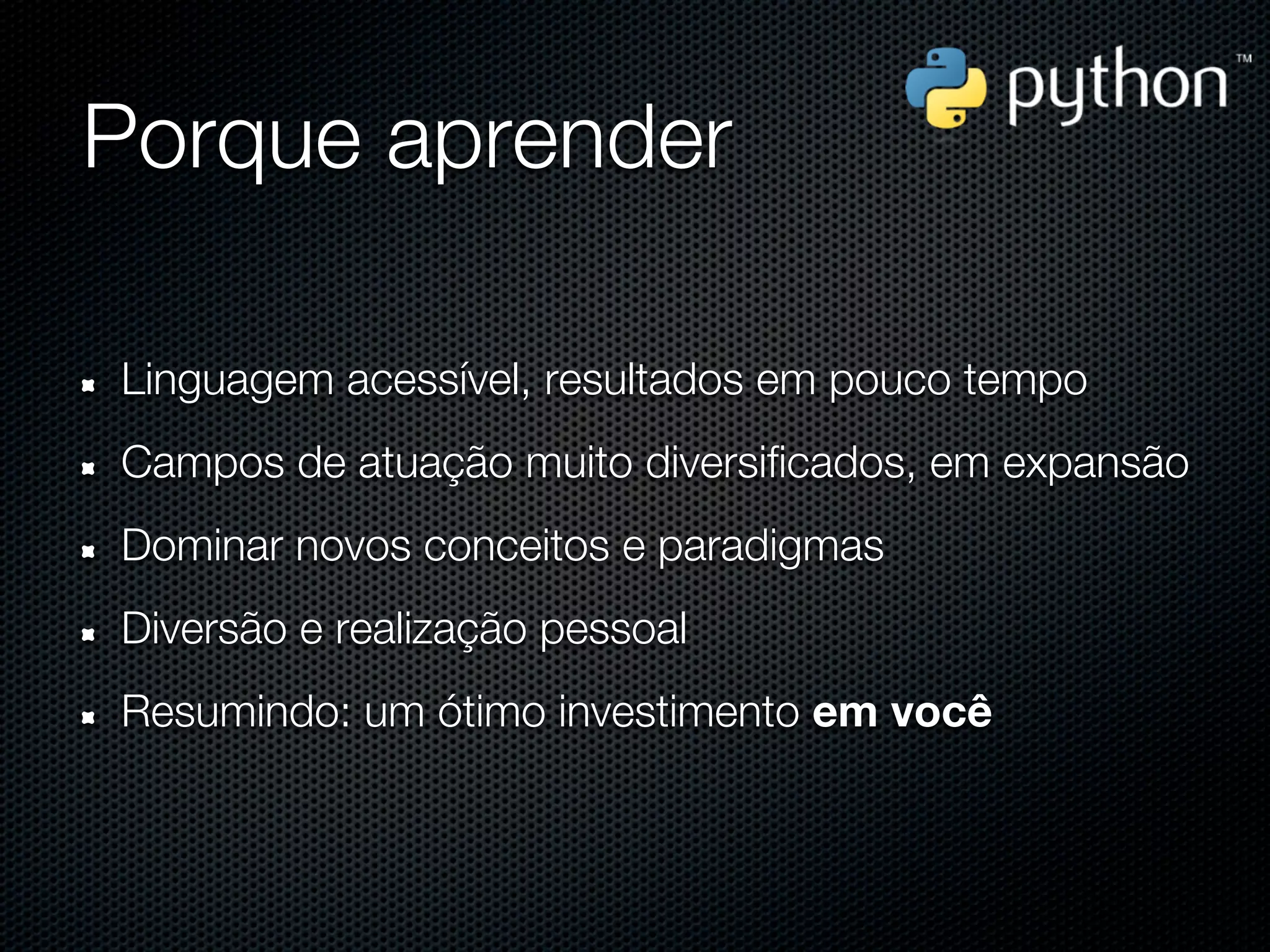 Porque aprender

Linguagem acessível, resultados em pouco tempo
Campos de atuação muito diversificados, em expansão
Dominar novos conceitos e paradigmas
Diversão e realização pessoal
Resumindo: um ótimo investimento em você
 