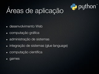 Áreas de aplicação

desenvolvimento Web
computação gráfica
administração de sistemas
integração de sistemas (glue language)
computação científica
games
 