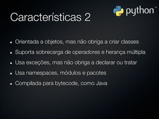 Características 2

 Orientada a objetos, mas não obriga a criar classes
 Suporta sobrecarga de operadores e herança múltipla
 Usa exceções, mas não obriga a declarar ou tratar
 Usa namespaces, módulos e pacotes
 Compilada para bytecode, como Java
 